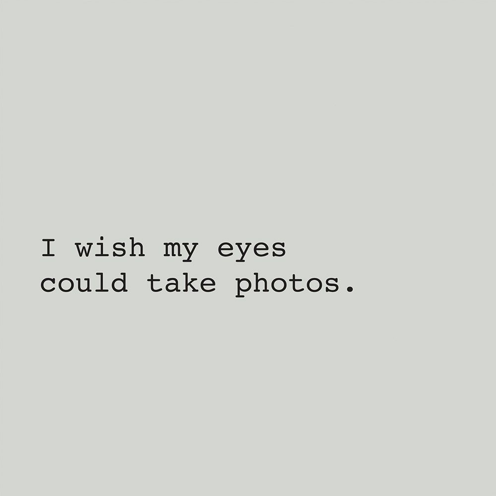I WISH MY EYES COULD TAKE PHOTOS.